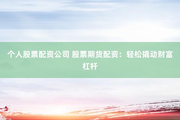 个人股票配资公司 股票期货配资：轻松撬动财富杠杆