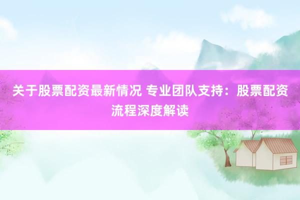 关于股票配资最新情况 专业团队支持：股票配资流程深度解读