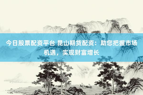 今日股票配资平台 昆山期货配资：助您把握市场机遇，实现财富增长
