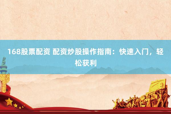 168股票配资 配资炒股操作指南：快速入门，轻松获利