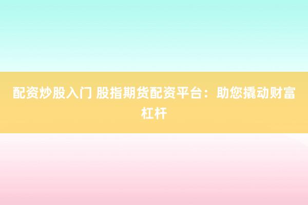 配资炒股入门 股指期货配资平台：助您撬动财富杠杆