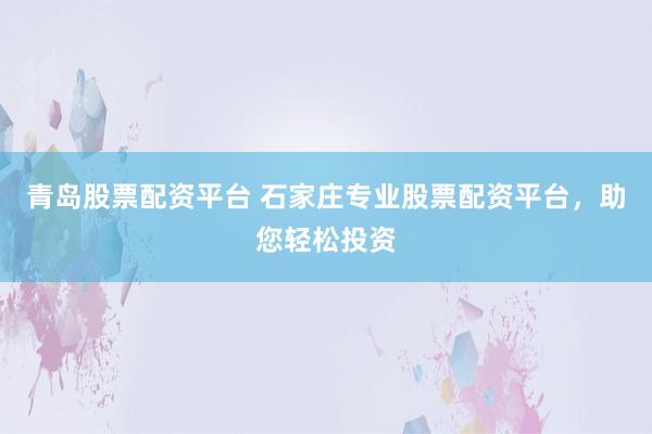 青岛股票配资平台 石家庄专业股票配资平台，助您轻松投资