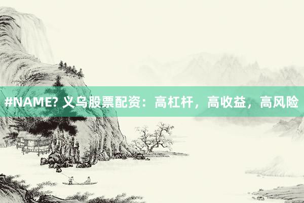 #NAME? 义乌股票配资：高杠杆，高收益，高风险