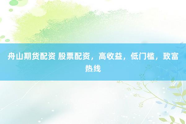 舟山期货配资 股票配资，高收益，低门槛，致富热线