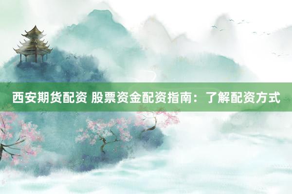 西安期货配资 股票资金配资指南：了解配资方式