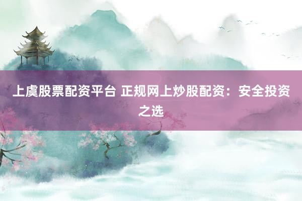 上虞股票配资平台 正规网上炒股配资：安全投资之选