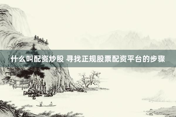 什么叫配资炒股 寻找正规股票配资平台的步骤