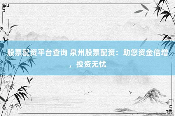股票配资平台查询 泉州股票配资：助您资金倍增，投资无忧