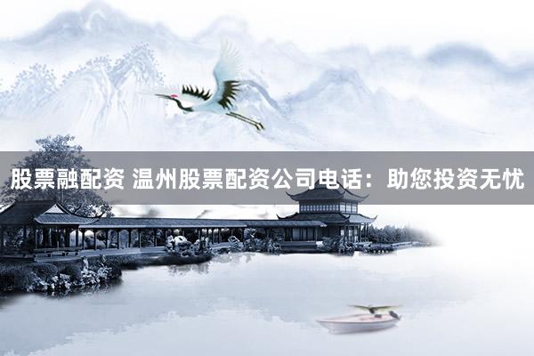 股票融配资 温州股票配资公司电话：助您投资无忧