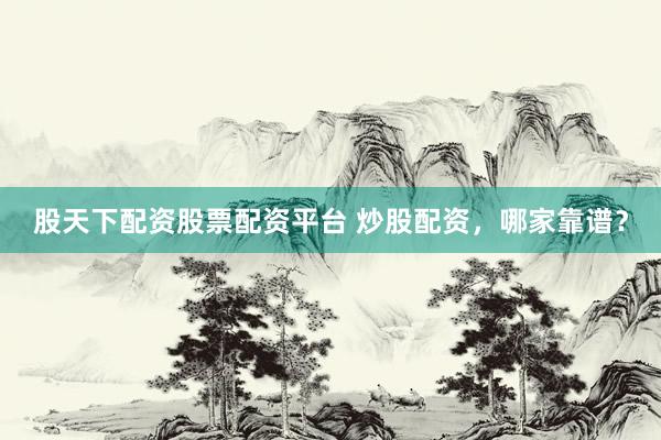 股天下配资股票配资平台 炒股配资，哪家靠谱？