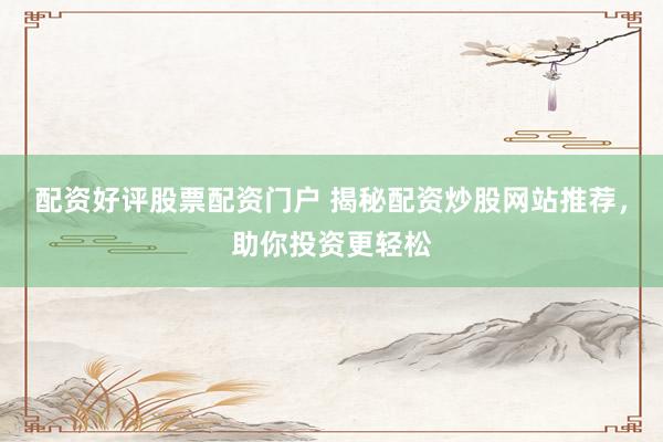 配资好评股票配资门户 揭秘配资炒股网站推荐，助你投资更轻松