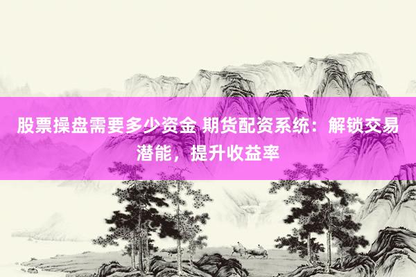 股票操盘需要多少资金 期货配资系统：解锁交易潜能，提升收益率