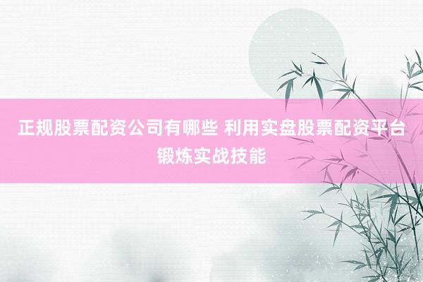 正规股票配资公司有哪些 利用实盘股票配资平台锻炼实战技能