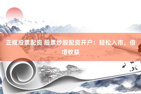 正规股票配资 股票炒股配资开户：轻松入市，倍增收益