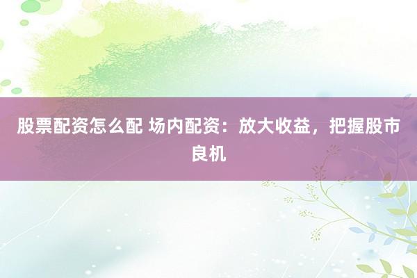 股票配资怎么配 场内配资：放大收益，把握股市良机