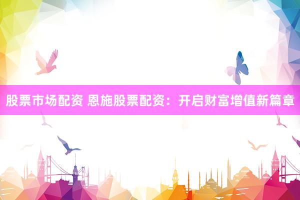 股票市场配资 恩施股票配资：开启财富增值新篇章