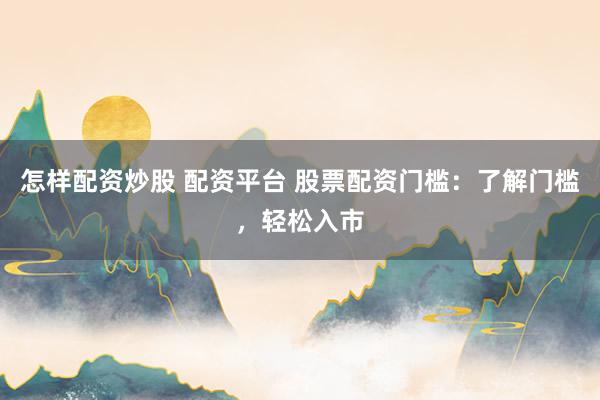 怎样配资炒股 配资平台 股票配资门槛：了解门槛，轻松入市
