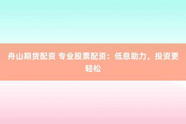 舟山期货配资 专业股票配资：低息助力，投资更轻松