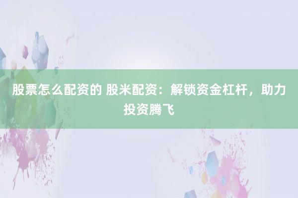 股票怎么配资的 股米配资：解锁资金杠杆，助力投资腾飞