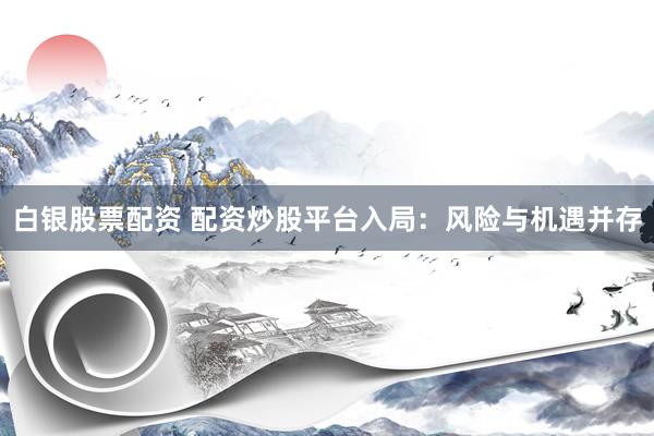 白银股票配资 配资炒股平台入局：风险与机遇并存