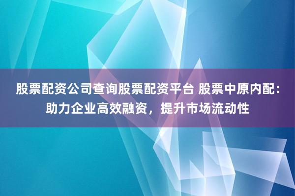 股票配资公司查询股票配资平台 股票中原内配：助力企业高效融资，提升市场流动性