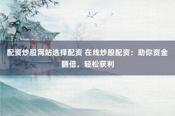 配资炒股网站选择配资 在线炒股配资：助你资金翻倍，轻松获利