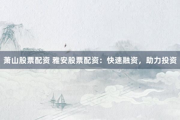 萧山股票配资 雅安股票配资：快速融资，助力投资