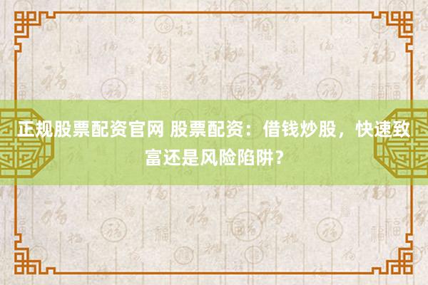 正规股票配资官网 股票配资：借钱炒股，快速致富还是风险陷阱？