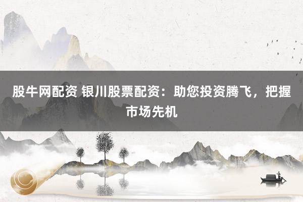 股牛网配资 银川股票配资：助您投资腾飞，把握市场先机