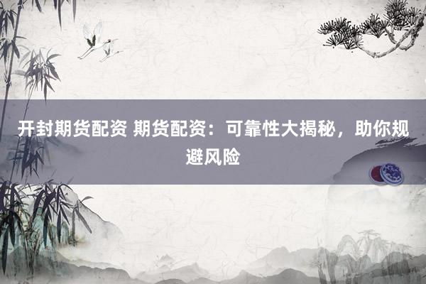 开封期货配资 期货配资：可靠性大揭秘，助你规避风险