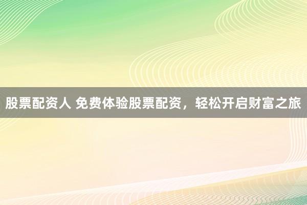 股票配资人 免费体验股票配资，轻松开启财富之旅