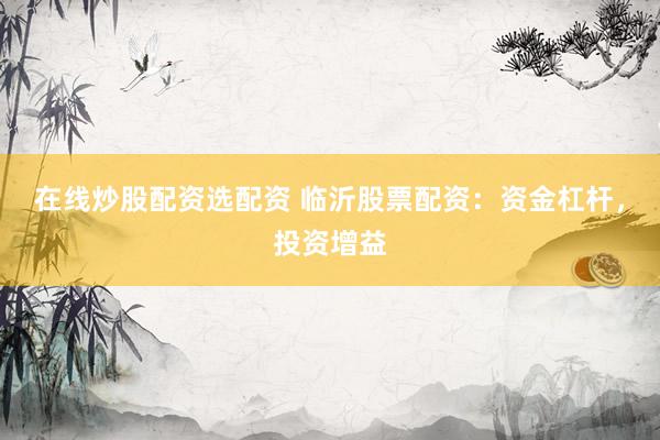 在线炒股配资选配资 临沂股票配资：资金杠杆，投资增益
