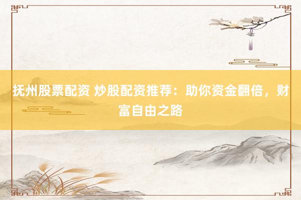 抚州股票配资 炒股配资推荐：助你资金翻倍，财富自由之路