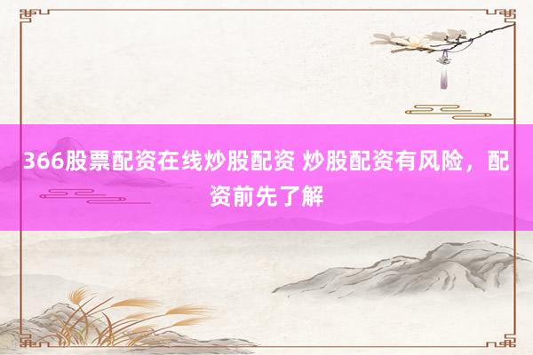 366股票配资在线炒股配资 炒股配资有风险，配资前先了解
