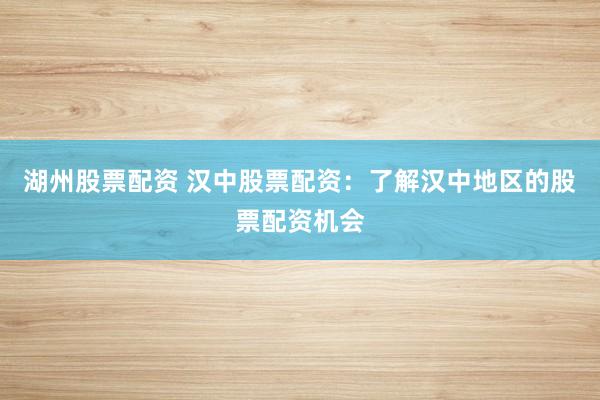 湖州股票配资 汉中股票配资：了解汉中地区的股票配资机会